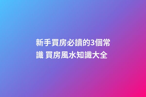 新手買房必讀的3個常識 買房風水知識大全